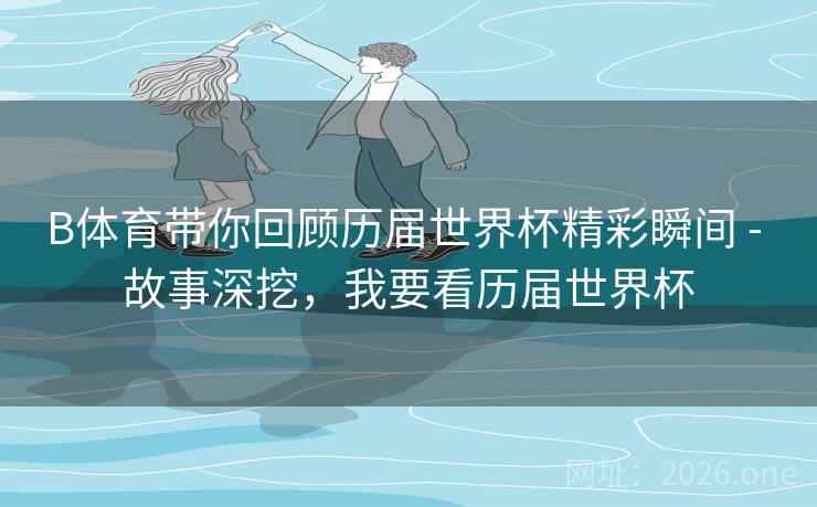 B体育带你回顾历届世界杯精彩瞬间 - 故事深挖,我要看历届世界杯 B体育带你回顾历届世界杯精彩瞬间 - 故事深挖,我要看历届世界杯