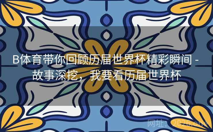 B体育带你回顾历届世界杯精彩瞬间 - 故事深挖,我要看历届世界杯 B体育带你回顾历届世界杯精彩瞬间 - 故事深挖,我要看历届世界杯
