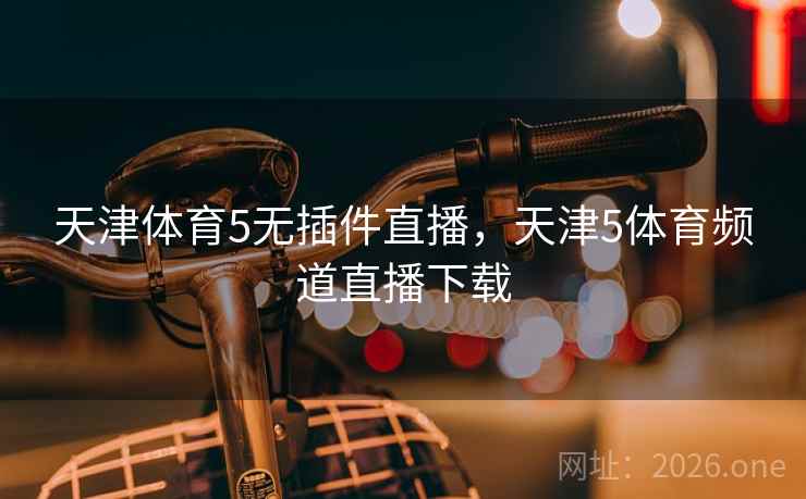 天津体育5无插件直播,天津5体育频道直播下载 天津体育5无插件直播,天津5体育频道直播下载
