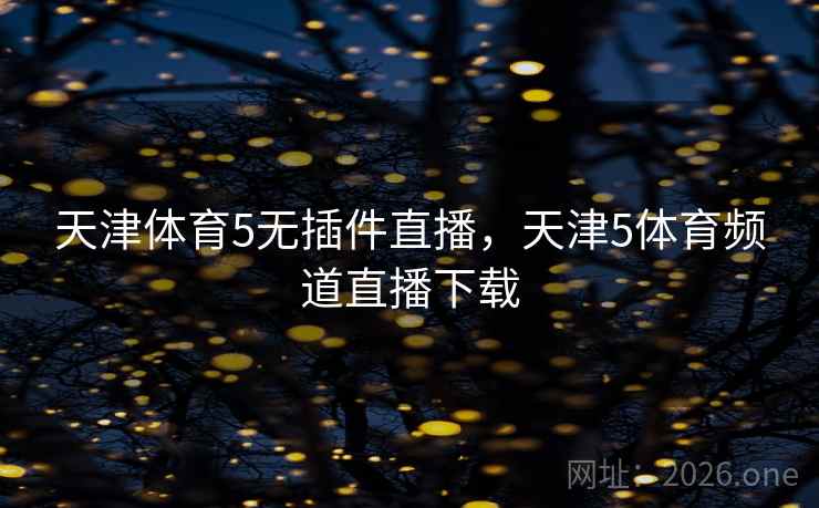 天津体育5无插件直播,天津5体育频道直播下载 天津体育5无插件直播,天津5体育频道直播下载