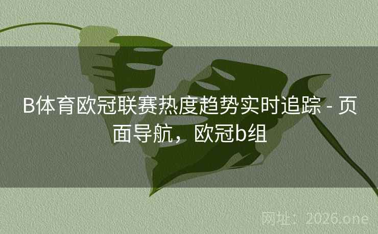 B体育欧冠联赛热度趋势实时追踪 - 页面导航,欧冠b组 B体育欧冠联赛热度趋势实时追踪 - 页面导航,欧冠b组