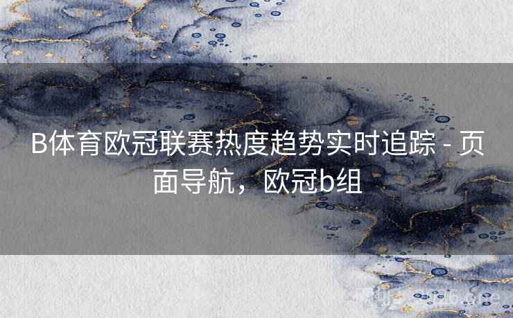 B体育欧冠联赛热度趋势实时追踪 - 页面导航,欧冠b组 B体育欧冠联赛热度趋势实时追踪 - 页面导航,欧冠b组