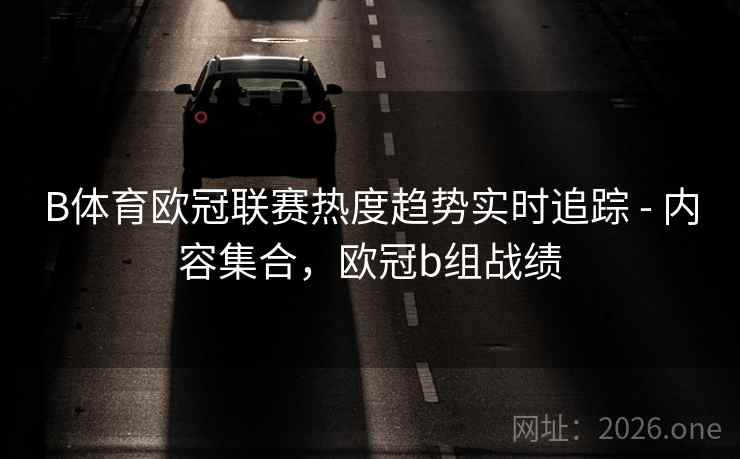 B体育欧冠联赛热度趋势实时追踪 - 内容集合，欧冠b组战绩