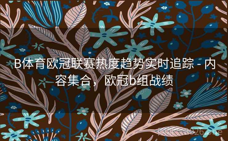 B体育欧冠联赛热度趋势实时追踪 - 内容集合，欧冠b组战绩