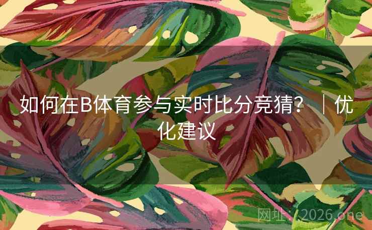 如何在B体育参与实时比分竞猜?|优化建议 如何在B体育参与实时比分竞猜?|优化建议