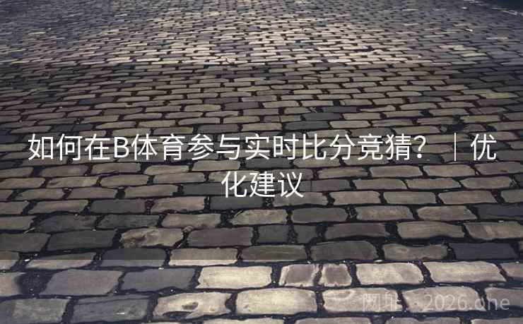 如何在B体育参与实时比分竞猜?|优化建议 如何在B体育参与实时比分竞猜?|优化建议