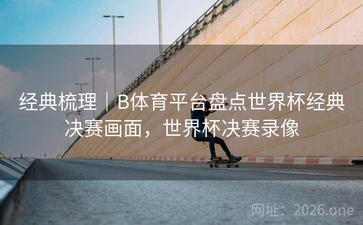 经典梳理｜B体育平台盘点世界杯经典决赛画面，世界杯决赛录像