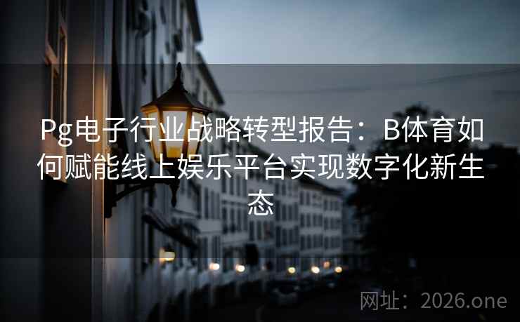 Pg电子行业战略转型报告:B体育如何赋能线上娱乐平台实现数字化新生态 Pg电子行业战略转型报告:B体育如何赋能线上娱乐平台实现数字化新生态