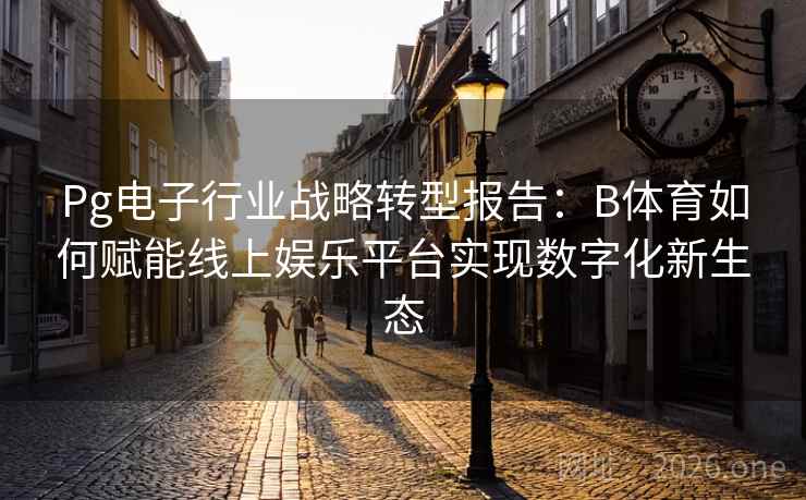 Pg电子行业战略转型报告:B体育如何赋能线上娱乐平台实现数字化新生态 Pg电子行业战略转型报告:B体育如何赋能线上娱乐平台实现数字化新生态