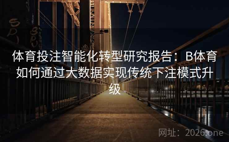 体育投注智能化转型研究报告:B体育如何通过大数据实现传统下注模式升级 体育投注智能化转型研究报告:B体育如何通过大数据实现传统下注模式升级
