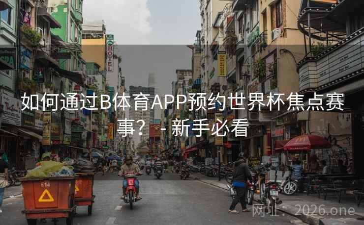 如何通过B体育APP预约世界杯焦点赛事? - 新手必看 如何通过B体育APP预约世界杯焦点赛事? - 新手必看