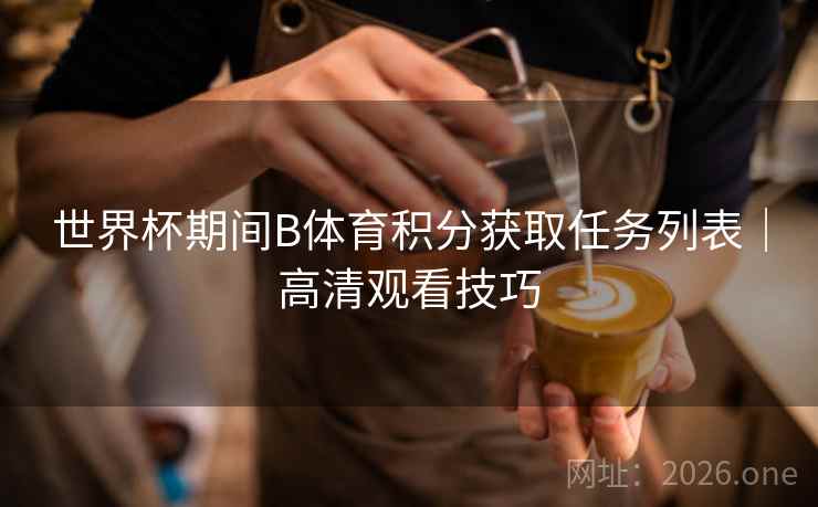 世界杯期间B体育积分获取任务列表|高清观看技巧 世界杯期间B体育积分获取任务列表|高清观看技巧