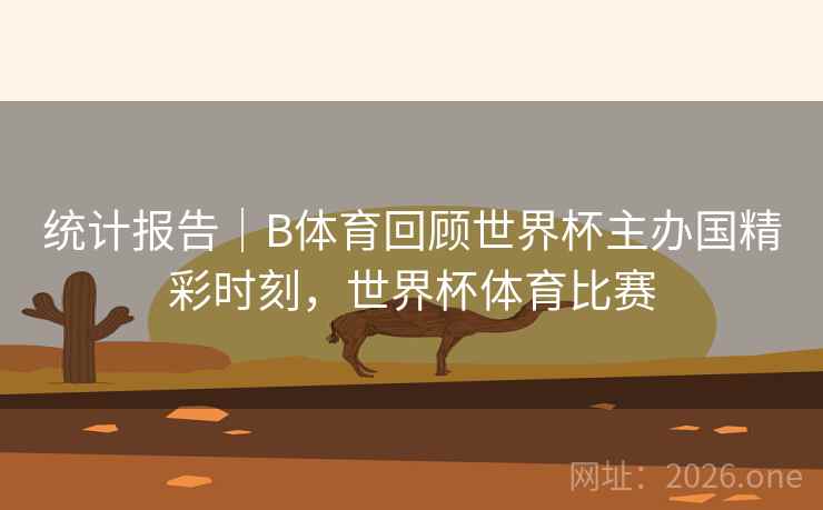 统计报告|B体育回顾世界杯主办国精彩时刻,世界杯体育比赛 统计报告|B体育回顾世界杯主办国精彩时刻,世界杯体育比赛