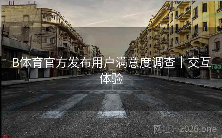 B体育官方发布用户满意度调查|交互体验 B体育官方发布用户满意度调查|交互体验
