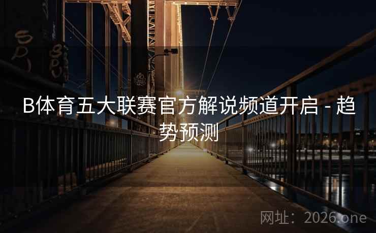 B体育五大联赛官方解说频道开启 - 趋势预测 B体育五大联赛官方解说频道开启 - 趋势预测