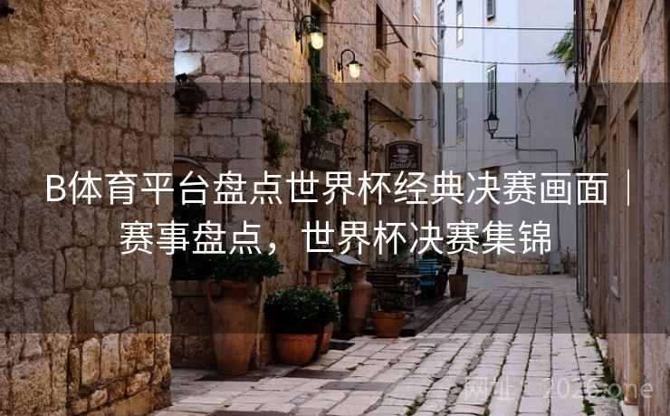 B体育平台盘点世界杯经典决赛画面|赛事盘点,世界杯决赛集锦 B体育平台盘点世界杯经典决赛画面|赛事盘点,世界杯决赛集锦