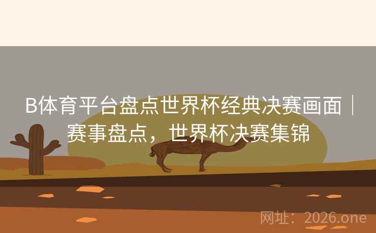 B体育平台盘点世界杯经典决赛画面|赛事盘点,世界杯决赛集锦 B体育平台盘点世界杯经典决赛画面|赛事盘点,世界杯决赛集锦