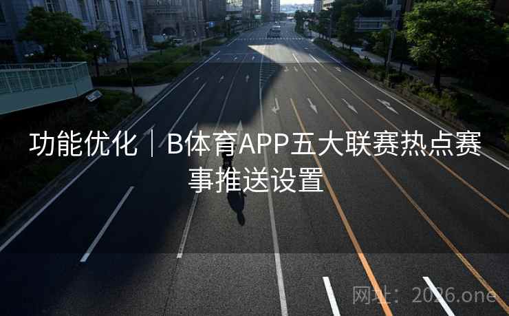 功能优化|B体育APP五大联赛热点赛事推送设置 功能优化|B体育APP五大联赛热点赛事推送设置