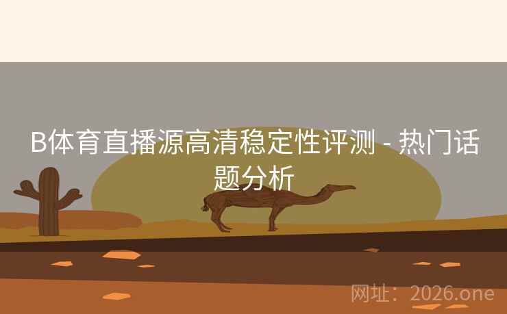 B体育直播源高清稳定性评测 - 热门话题分析 B体育直播源高清稳定性评测 - 热门话题分析