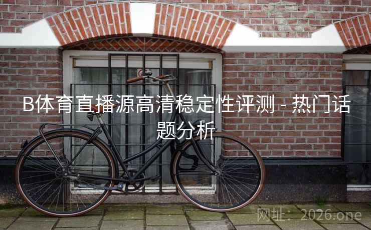 B体育直播源高清稳定性评测 - 热门话题分析 B体育直播源高清稳定性评测 - 热门话题分析