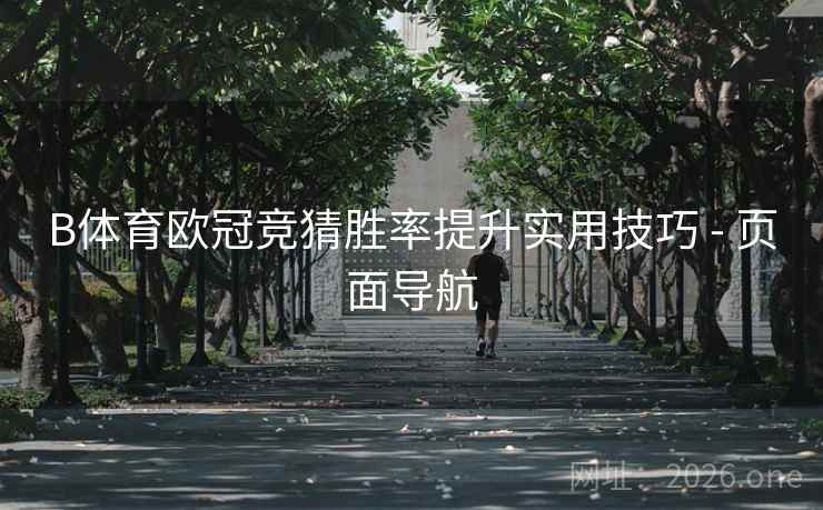 B体育欧冠竞猜胜率提升实用技巧 - 页面导航 B体育欧冠竞猜胜率提升实用技巧 - 页面导航