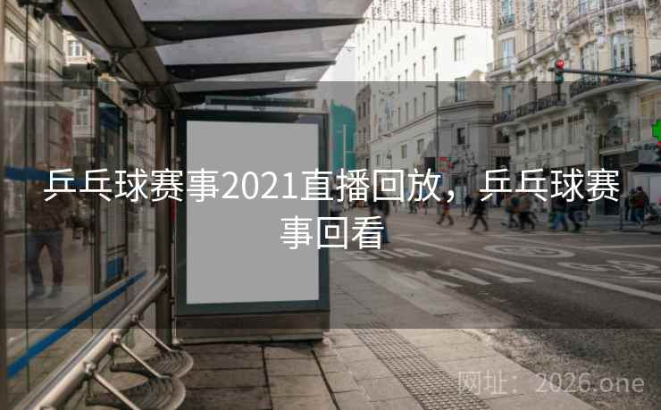 乒乓球赛事2021直播回放,乒乓球赛事回看 乒乓球赛事2021直播回放,乒乓球赛事回看