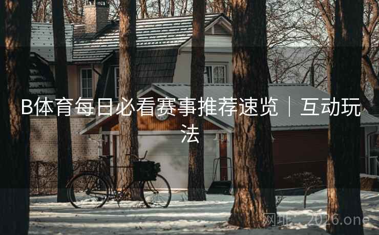B体育每日必看赛事推荐速览|互动玩法 B体育每日必看赛事推荐速览|互动玩法