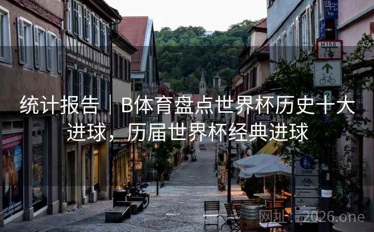 统计报告|B体育盘点世界杯历史十大进球,历届世界杯经典进球 统计报告|B体育盘点世界杯历史十大进球,历届世界杯经典进球