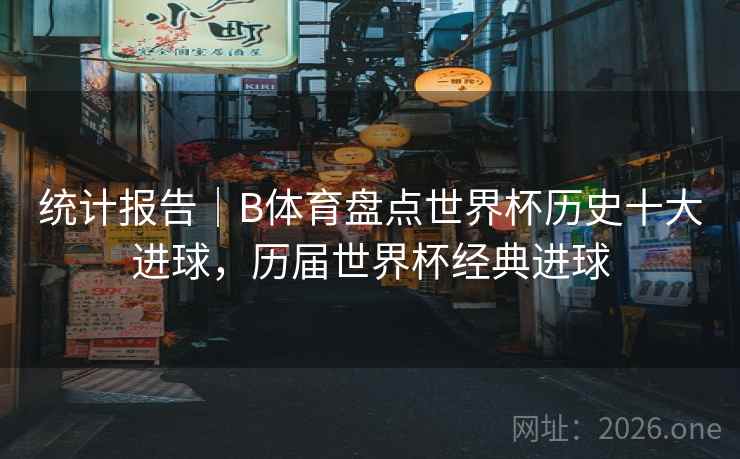 统计报告|B体育盘点世界杯历史十大进球,历届世界杯经典进球 统计报告|B体育盘点世界杯历史十大进球,历届世界杯经典进球