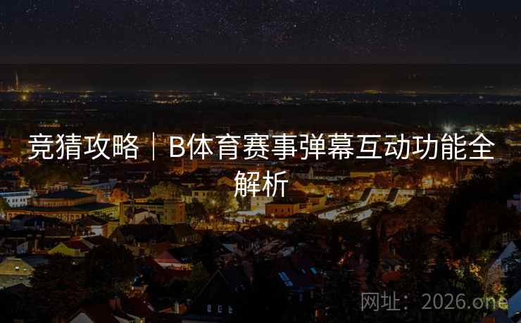 竞猜攻略|B体育赛事弹幕互动功能全解析 竞猜攻略|B体育赛事弹幕互动功能全解析