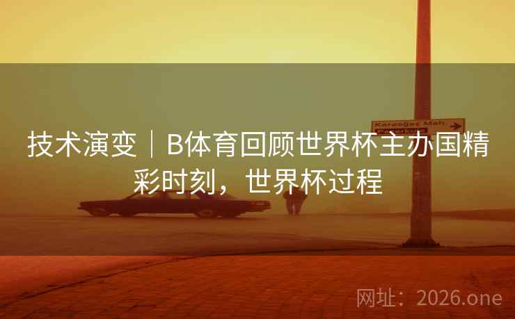 技术演变|B体育回顾世界杯主办国精彩时刻,世界杯过程 技术演变|B体育回顾世界杯主办国精彩时刻,世界杯过程