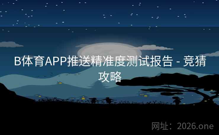 B体育APP推送精准度测试报告 - 竞猜攻略 B体育APP推送精准度测试报告 - 竞猜攻略
