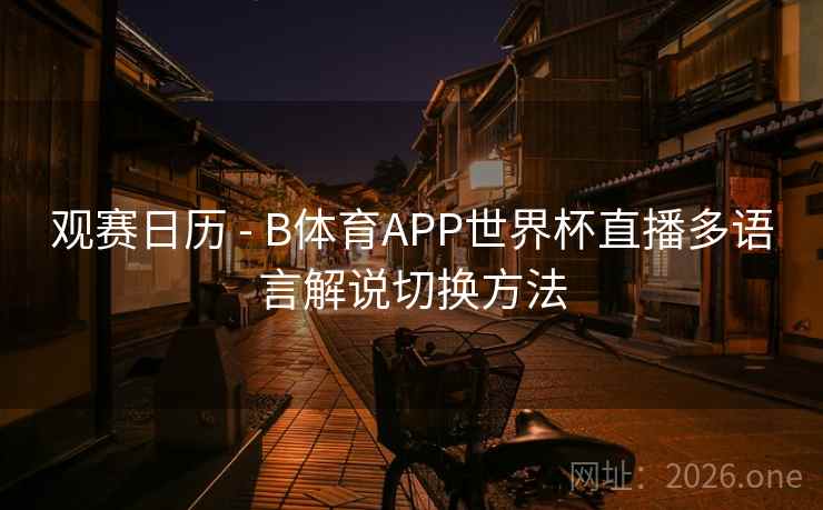 观赛日历 - B体育APP世界杯直播多语言解说切换方法 观赛日历 - B体育APP世界杯直播多语言解说切换方法