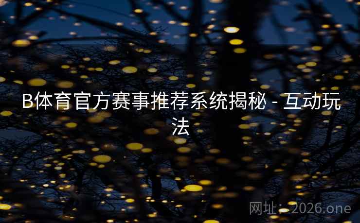 B体育官方赛事推荐系统揭秘 - 互动玩法 B体育官方赛事推荐系统揭秘 - 互动玩法