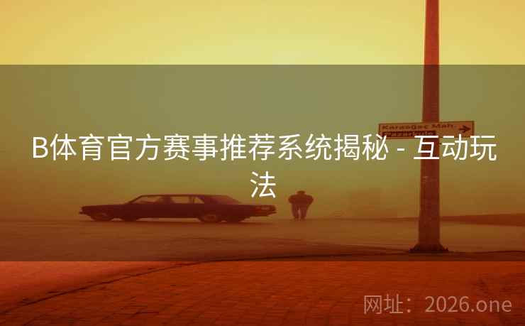 B体育官方赛事推荐系统揭秘 - 互动玩法 B体育官方赛事推荐系统揭秘 - 互动玩法