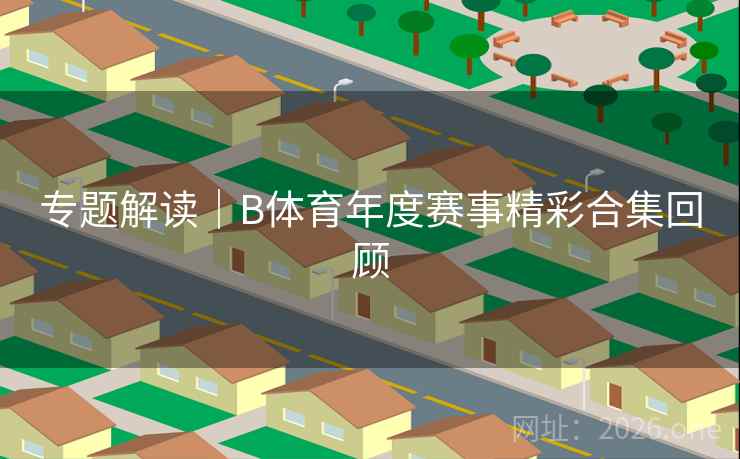 专题解读｜B体育年度赛事精彩合集回顾