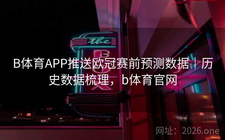 B体育APP推送欧冠赛前预测数据|历史数据梳理,b体育官网 B体育APP推送欧冠赛前预测数据|历史数据梳理,b体育官网