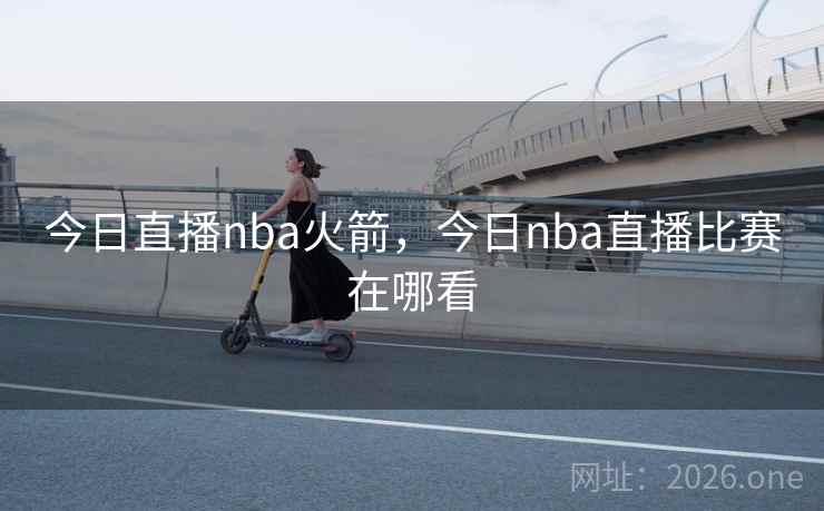 今日直播nba火箭,今日nba直播比赛在哪看 今日直播nba火箭,今日nba直播比赛在哪看
