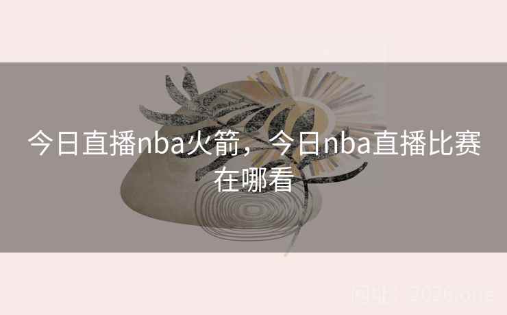 今日直播nba火箭,今日nba直播比赛在哪看 今日直播nba火箭,今日nba直播比赛在哪看