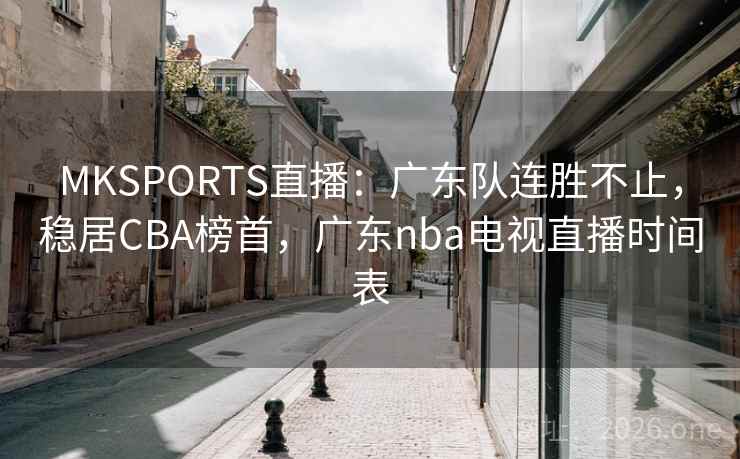 MKSPORTS直播:广东队连胜不止,稳居CBA榜首,广东nba电视直播时间表 MKSPORTS直播:广东队连胜不止,稳居CBA榜首,广东nba电视直播时间表