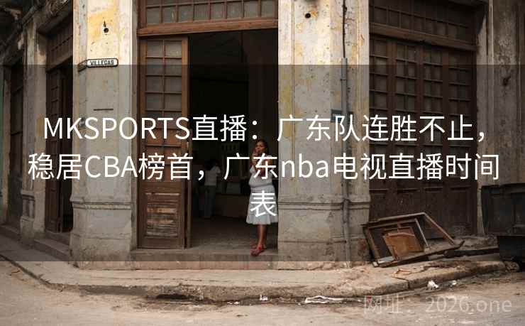 MKSPORTS直播:广东队连胜不止,稳居CBA榜首,广东nba电视直播时间表 MKSPORTS直播:广东队连胜不止,稳居CBA榜首,广东nba电视直播时间表