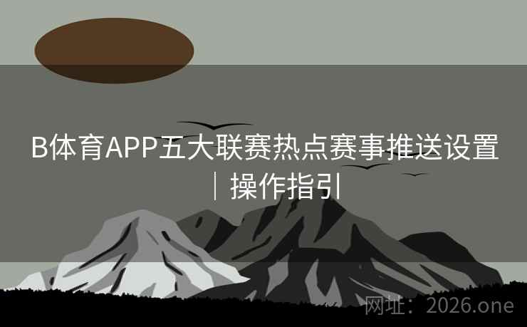 B体育APP五大联赛热点赛事推送设置|操作指引 B体育APP五大联赛热点赛事推送设置|操作指引