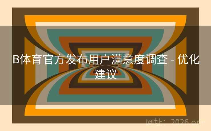 B体育官方发布用户满意度调查 - 优化建议 B体育官方发布用户满意度调查 - 优化建议