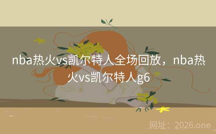 nba热火vs凯尔特人全场回放,nba热火vs凯尔特人g6 nba热火vs凯尔特人全场回放,nba热火vs凯尔特人g6
