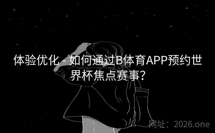 体验优化 - 如何通过B体育APP预约世界杯焦点赛事? 体验优化 - 如何通过B体育APP预约世界杯焦点赛事?