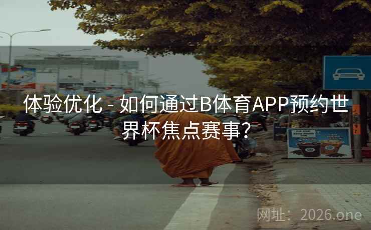 体验优化 - 如何通过B体育APP预约世界杯焦点赛事? 体验优化 - 如何通过B体育APP预约世界杯焦点赛事?