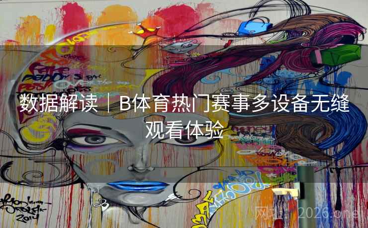 数据解读|B体育热门赛事多设备无缝观看体验 数据解读|B体育热门赛事多设备无缝观看体验