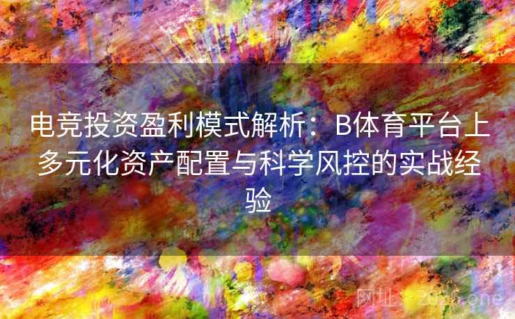 电竞投资盈利模式解析:B体育平台上多元化资产配置与科学风控的实战经验 电竞投资盈利模式解析:B体育平台上多元化资产配置与科学风控的实战经验