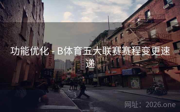 功能优化 - B体育五大联赛赛程变更速递 功能优化 - B体育五大联赛赛程变更速递