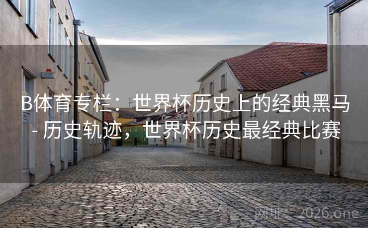 B体育专栏:世界杯历史上的经典黑马 - 历史轨迹,世界杯历史最经典比赛 B体育专栏:世界杯历史上的经典黑马 - 历史轨迹,世界杯历史最经典比赛